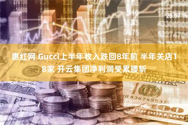 惠红网 Gucci上半年收入跌回8年前 半年关店18家 开云集团净利润受累腰斩