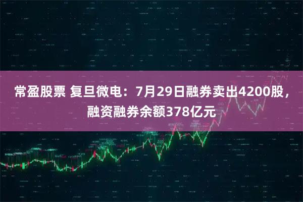 常盈股票 复旦微电：7月29日融券卖出4200股，融资融券余额378亿元