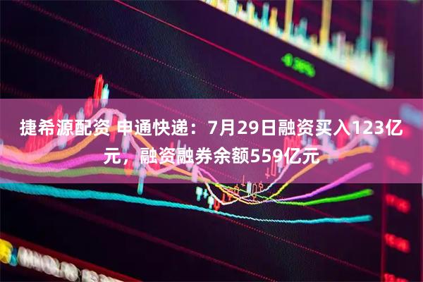 捷希源配资 申通快递：7月29日融资买入123亿元，融资融券余额559亿元