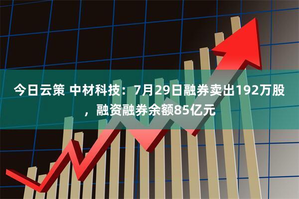 今日云策 中材科技：7月29日融券卖出192万股，融资融券余额85亿元