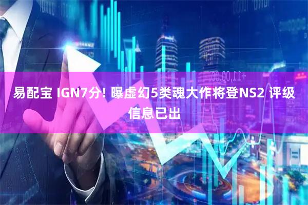 易配宝 IGN7分! 曝虚幻5类魂大作将登NS2 评级信息已出