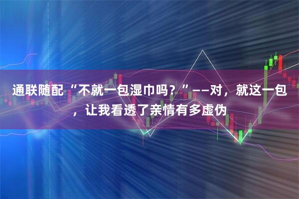 通联随配 “不就一包湿巾吗？”——对，就这一包，让我看透了亲情有多虚伪