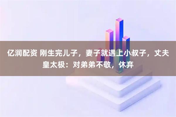 亿润配资 刚生完儿子，妻子就遇上小叔子，丈夫皇太极：对弟弟不敬，休弃