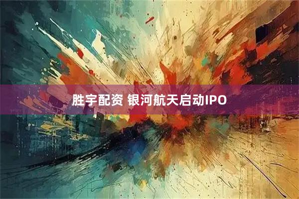 胜宇配资 银河航天启动IPO