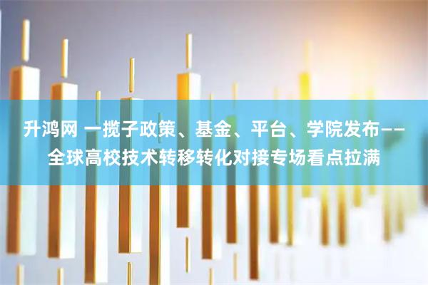 升鸿网 一揽子政策、基金、平台、学院发布——全球高校技术转移转化对接专场看点拉满