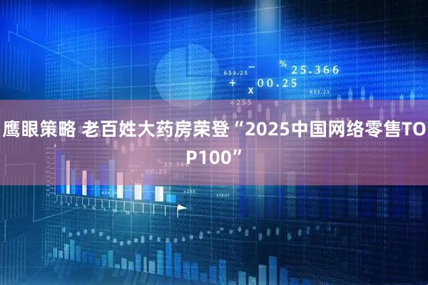 鹰眼策略 老百姓大药房荣登“2025中国网络零售TOP100”
