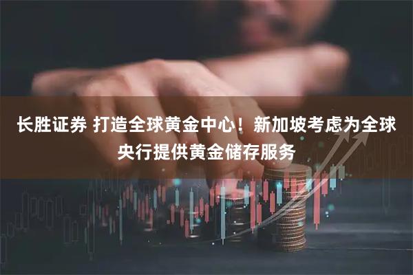 长胜证券 打造全球黄金中心！新加坡考虑为全球央行提供黄金储存服务