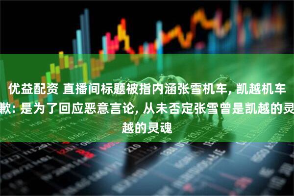 优益配资 直播间标题被指内涵张雪机车, 凯越机车道歉: 是为了回应恶意言论, 从未否定张雪曾是凯越的灵魂