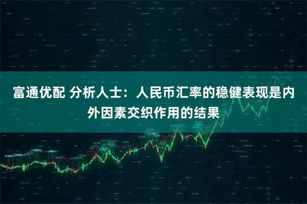 富通优配 分析人士：人民币汇率的稳健表现是内外因素交织作用的结果