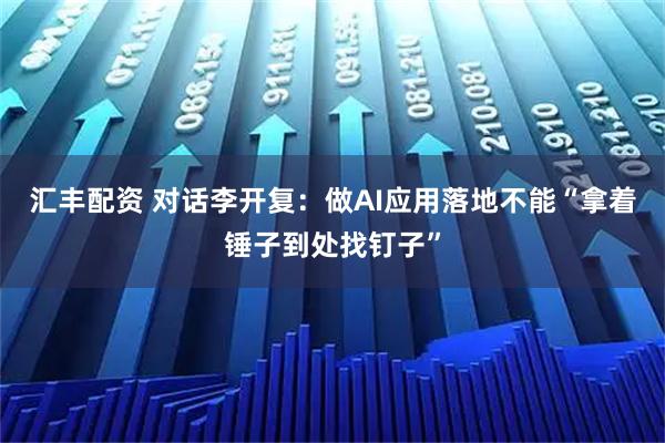 汇丰配资 对话李开复：做AI应用落地不能“拿着锤子到处找钉子”