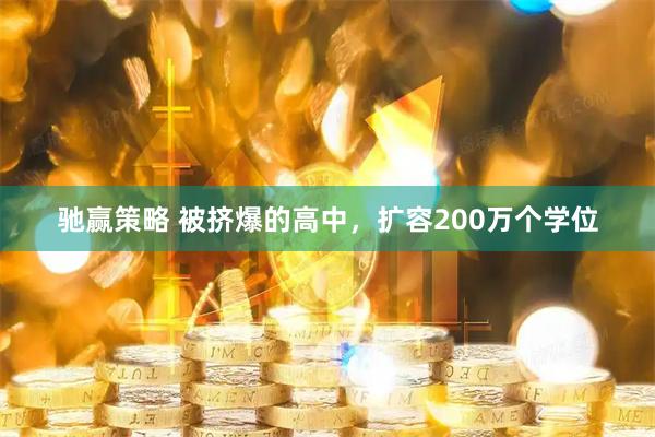 驰赢策略 被挤爆的高中,扩容200万个学位