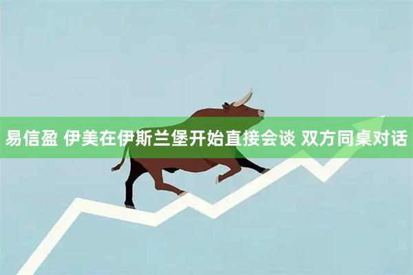易信盈 伊美在伊斯兰堡开始直接会谈 双方同桌对话