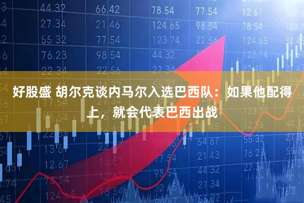 好股盛 胡尔克谈内马尔入选巴西队:如果他配得上,就会代表巴西出战