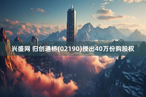 兴盛网 归创通桥(02190)授出40万份购股权