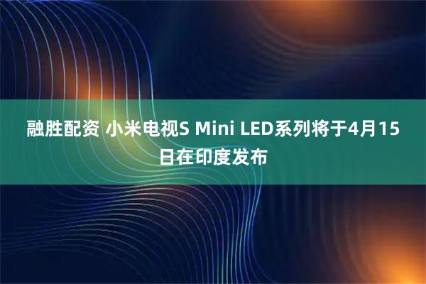 融胜配资 小米电视S Mini LED系列将于4月15日在印度发布