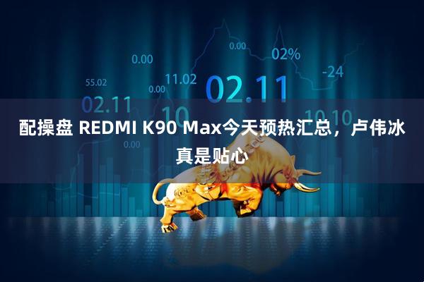 配操盘 REDMI K90 Max今天预热汇总，卢伟冰真是贴心