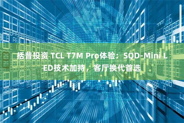 括普投资 TCL T7M Pro体验:SQD-Mini LED技术加持,客厅换代首选