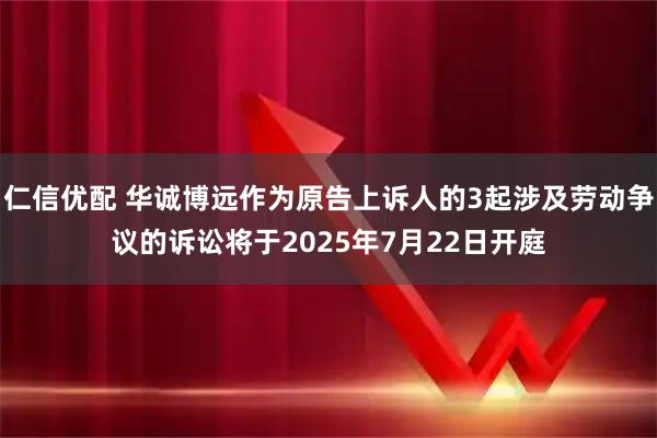 仁信优配 华诚博远作为原告上诉人的3起涉及劳动争议的诉讼将于2025年7月22日开庭
