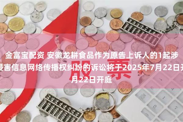 金富宝配资 安徽龙耕食品作为原告上诉人的1起涉及侵害信息网络传播权纠纷的诉讼将于2025年7月22日开庭