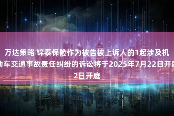 万达策略 锦泰保险作为被告被上诉人的1起涉及机动车交通事故责任纠纷的诉讼将于2025年7月22日开庭